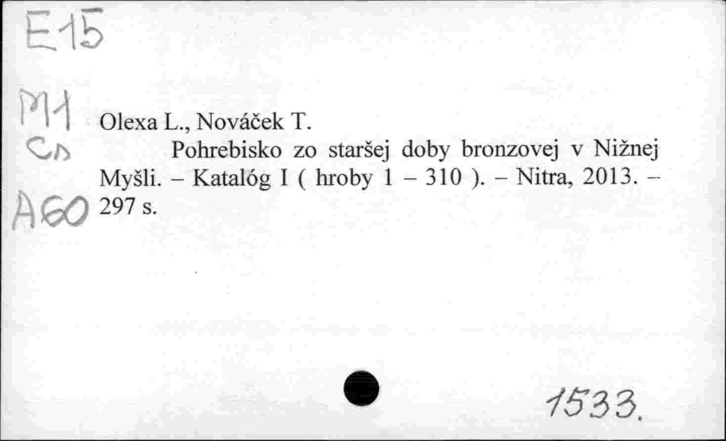 ﻿Olexa L., Novaček T.
Pohrebisko zo staršej doby bronzovej v Nižnej Myšli. - Katalog I ( hroby 1 - 310 ). - Nitra, 2013. -297 s.
